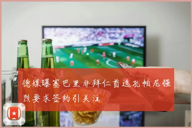 德媒曝塞巴里非拜仁首选孔帕尼强烈要求签约引关注