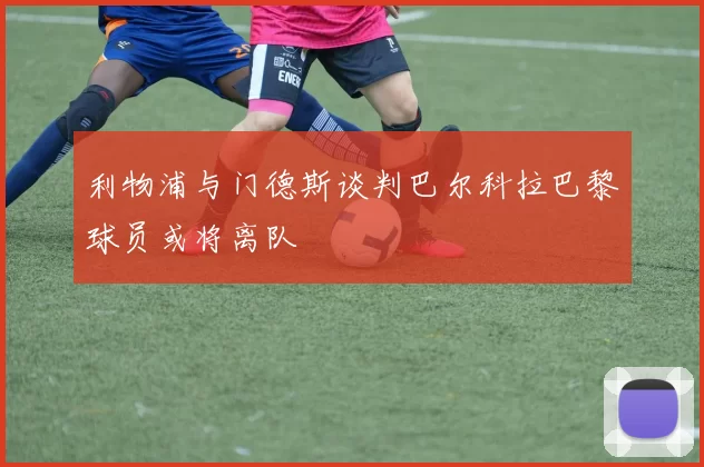 利物浦与门德斯谈判巴尔科拉巴黎球员或将离队