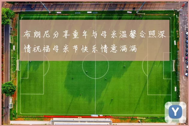 布朗尼分享童年与母亲温馨合照深情祝福母亲节快乐情意满满