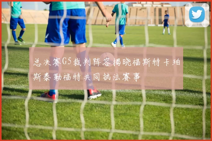 总决赛G5裁判阵容揭晓福斯特卡珀斯泰勒福特共同执法赛事
