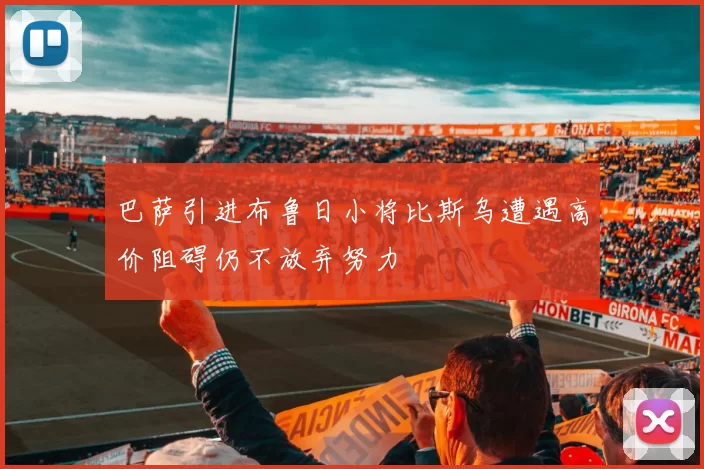 巴萨引进布鲁日小将比斯乌遭遇高价阻碍仍不放弃努力