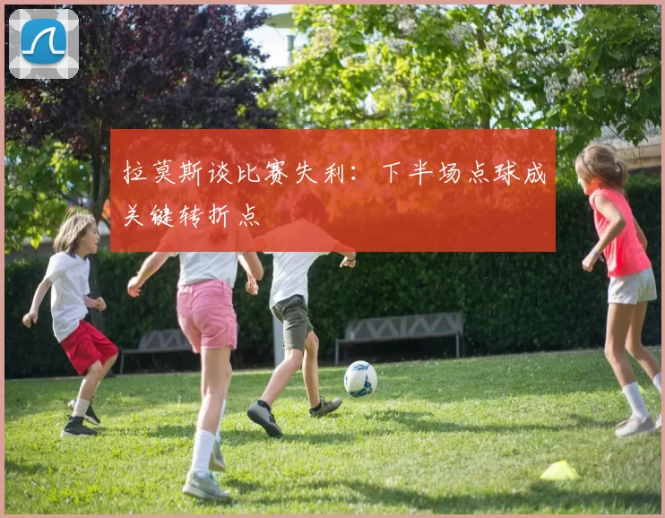 拉莫斯谈比赛失利：下半场点球成关键转折点