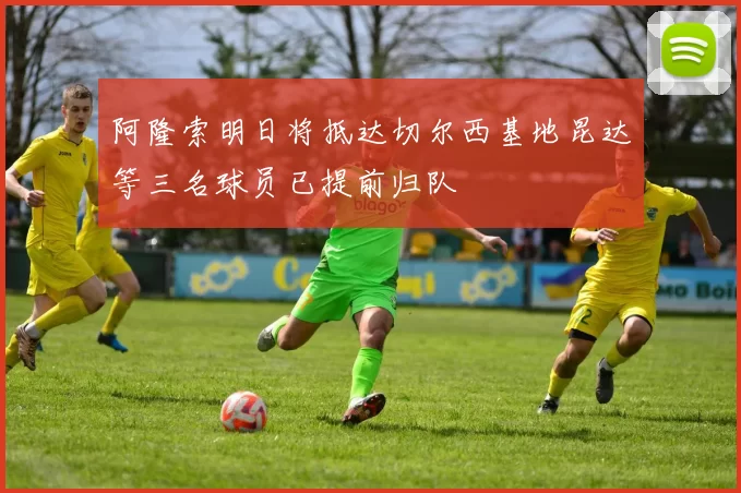 阿隆索明日将抵达切尔西基地昆达等三名球员已提前归队