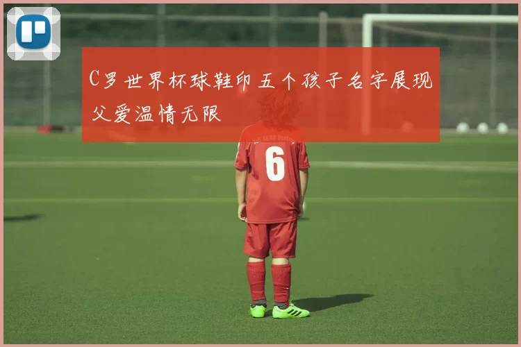 C罗世界杯球鞋印五个孩子名字展现父爱温情无限