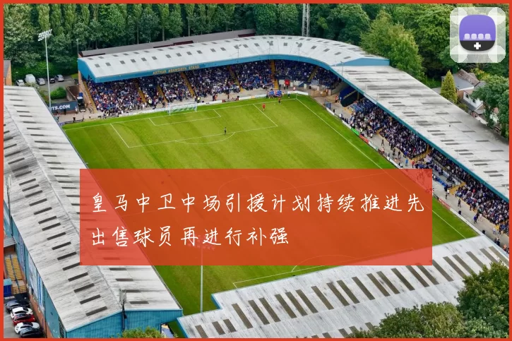 皇马中卫中场引援计划持续推进先出售球员再进行补强