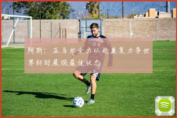 阿斯：亚马尔全力以赴康复力争世界杯时展现最佳状态