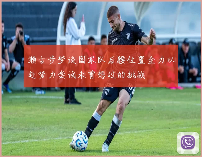 濑古步梦谈国家队后腰位置全力以赴努力尝试未曾想过的挑战