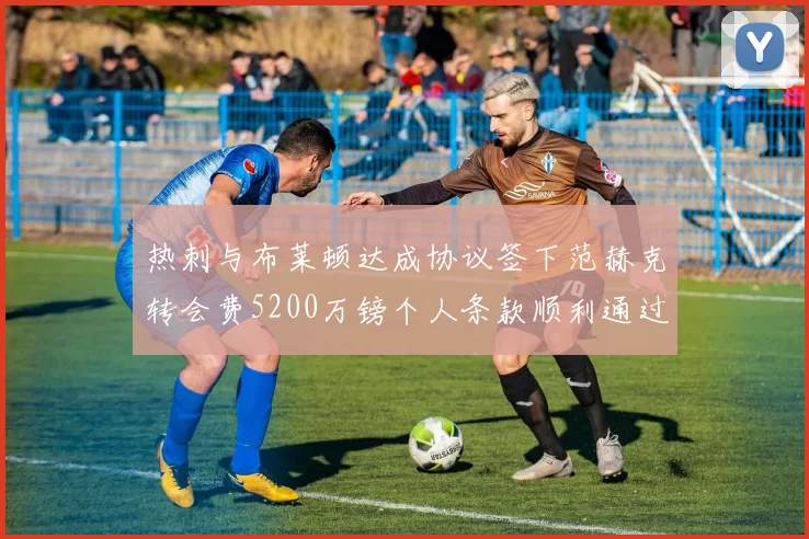 热刺与布莱顿达成协议签下范赫克转会费5200万镑个人条款顺利通过