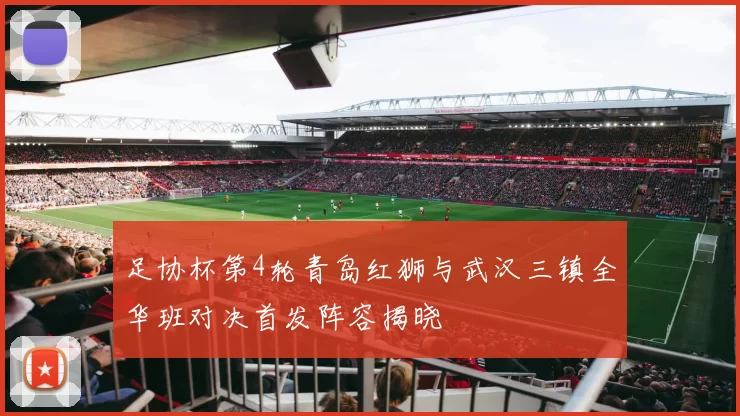 足协杯第4轮青岛红狮与武汉三镇全华班对决首发阵容揭晓