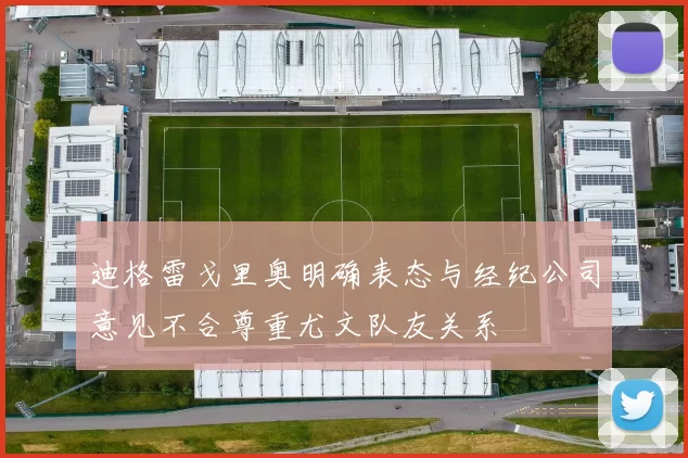 迪格雷戈里奥明确表态与经纪公司意见不合尊重尤文队友关系