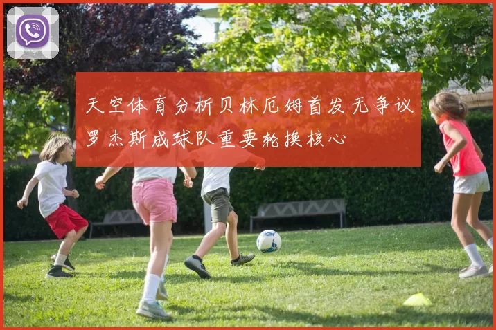 天空体育分析贝林厄姆首发无争议罗杰斯成球队重要轮换核心
