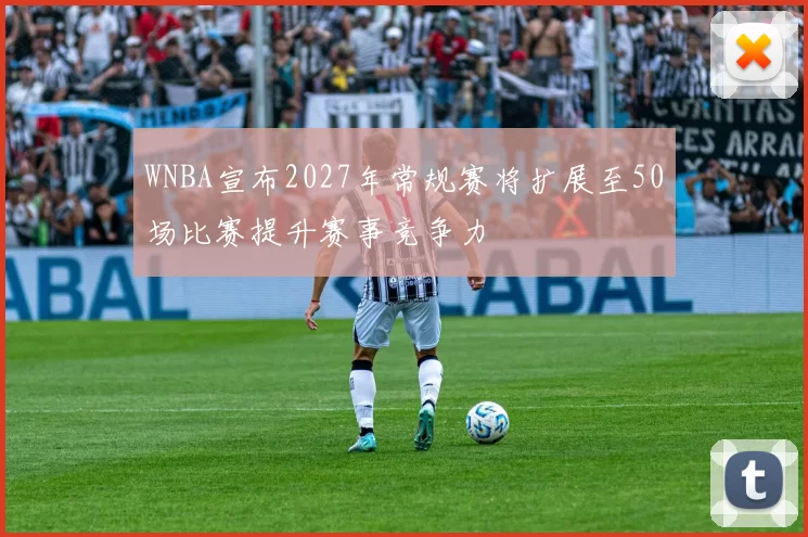 WNBA宣布2027年常规赛将扩展至50场比赛提升赛事竞争力