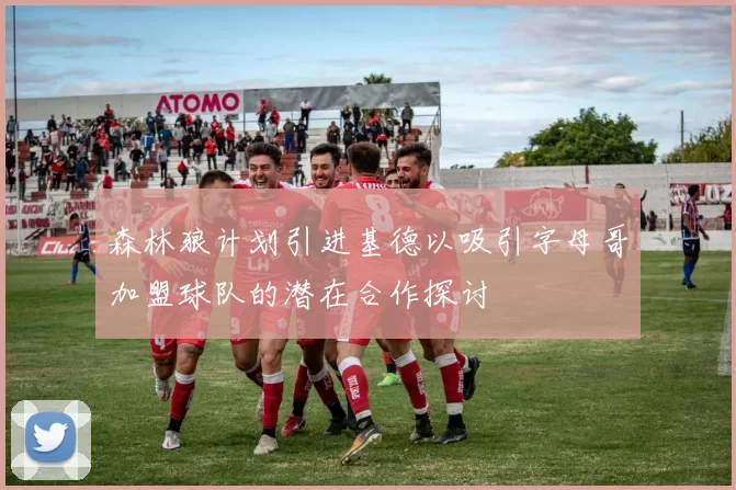 森林狼计划引进基德以吸引字母哥加盟球队的潜在合作探讨