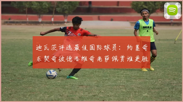 迪瓦茨评选最佳国际球员：约基奇东契奇彼德洛维奇老萨佩贾谁更胜一筹