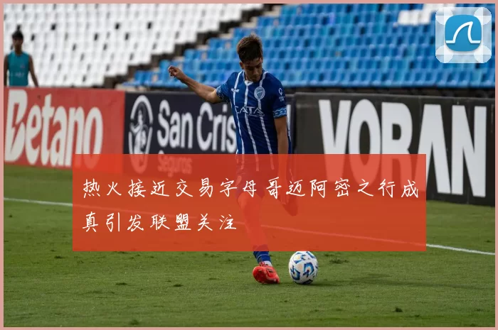 热火接近交易字母哥迈阿密之行成真引发联盟关注