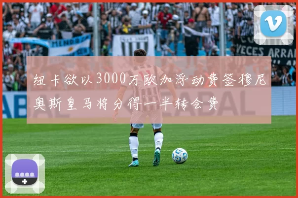 纽卡欲以3000万欧加浮动费签穆尼奥斯皇马将分得一半转会费