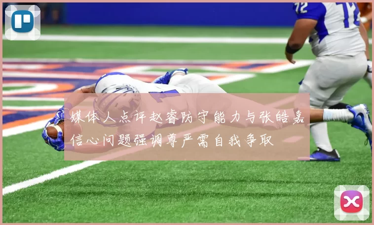 媒体人点评赵睿防守能力与张皓嘉信心问题强调尊严需自我争取