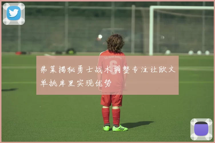弗莱揭秘勇士战术调整专注让欧文单挑库里实现优势