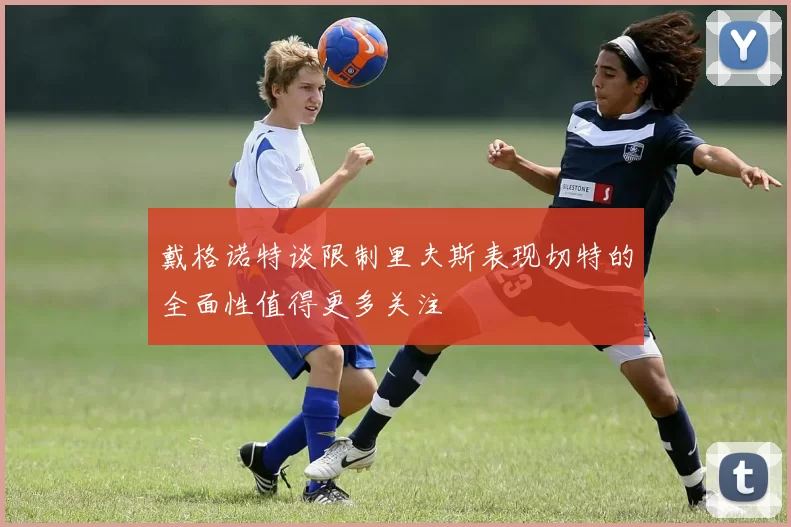 戴格诺特谈限制里夫斯表现切特的全面性值得更多关注