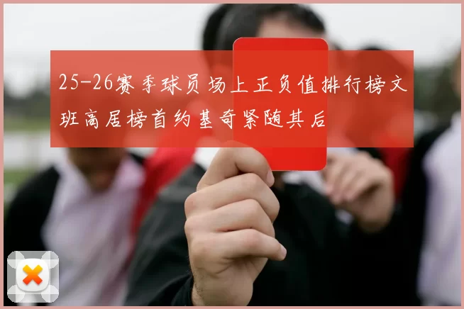25-26赛季球员场上正负值排行榜文班高居榜首约基奇紧随其后