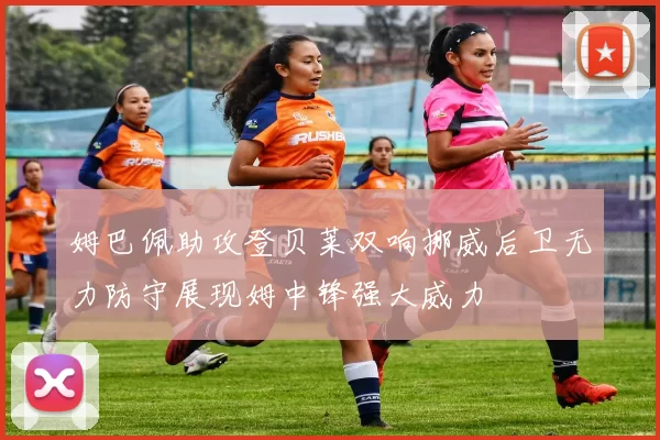 姆巴佩助攻登贝莱双响挪威后卫无力防守展现姆中锋强大威力