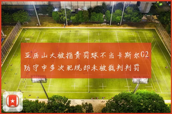亚历山大被指责罚球不当卡斯尔G2防守中多次犯规却未被裁判判罚