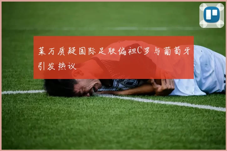 莱万质疑国际足联偏袒C罗与葡萄牙引发热议
