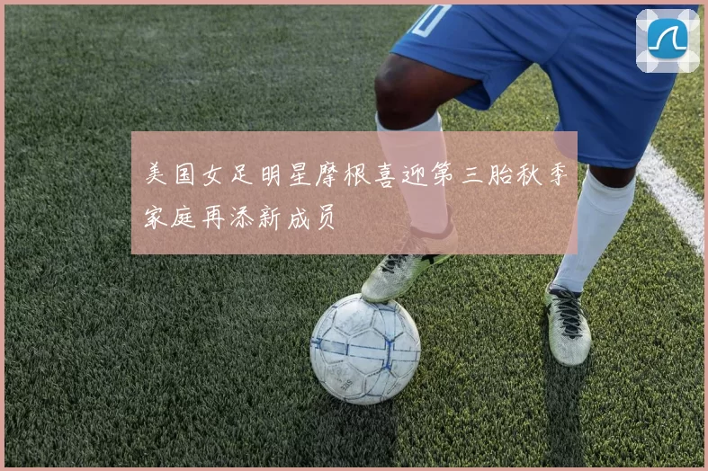 美国女足明星摩根喜迎第三胎秋季家庭再添新成员