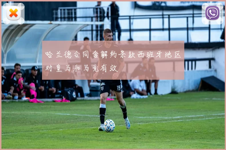 哈兰德合同含解约条款西班牙地区对皇马和马竞有效