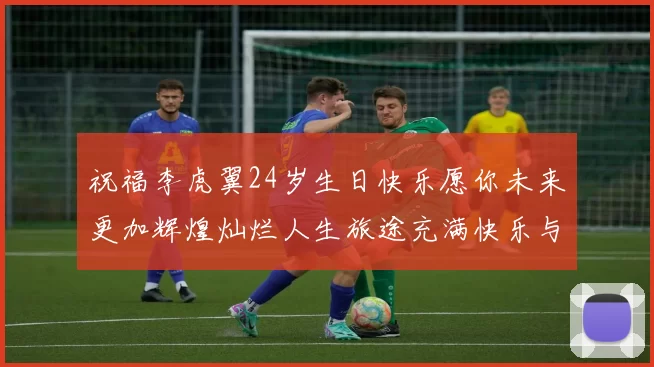 祝福李虎翼24岁生日快乐愿你未来更加辉煌灿烂人生旅途充满快乐与成功
