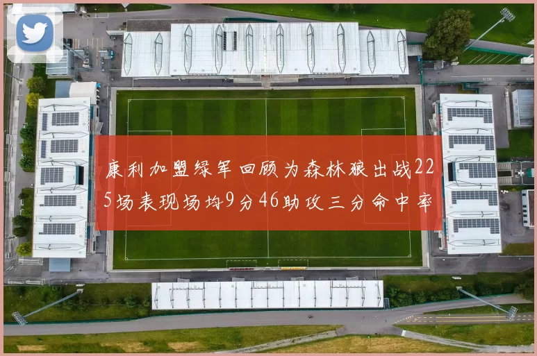 康利加盟绿军回顾为森林狼出战225场表现场均9分46助攻三分命中率412