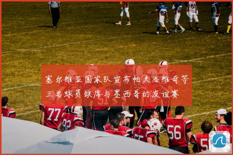 塞尔维亚国家队宣布帕夫洛维奇等三名球员缺席与墨西哥的友谊赛